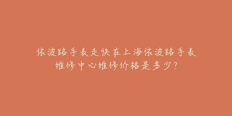 依波路手表走快在上海依波路手表維修中心維修價格是多少？