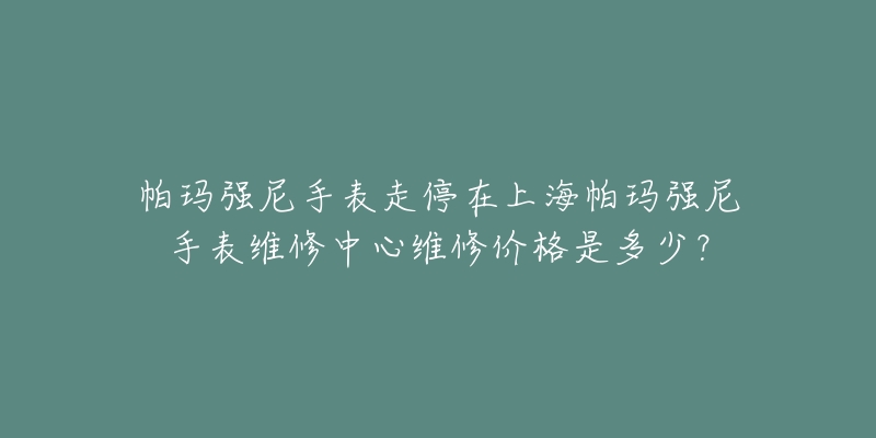 帕瑪強(qiáng)尼手表走停在上海帕瑪強(qiáng)尼手表維修中心維修價(jià)格是多少？