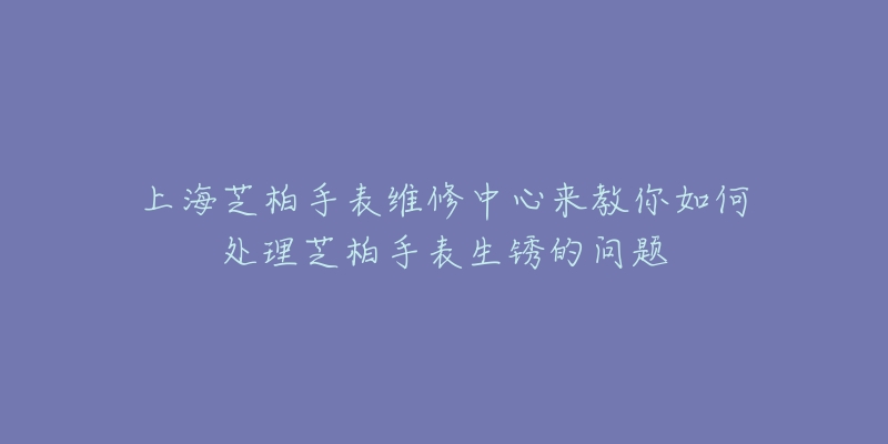 上海芝柏手表維修中心來(lái)教你如何處理芝柏手表生銹的問(wèn)題