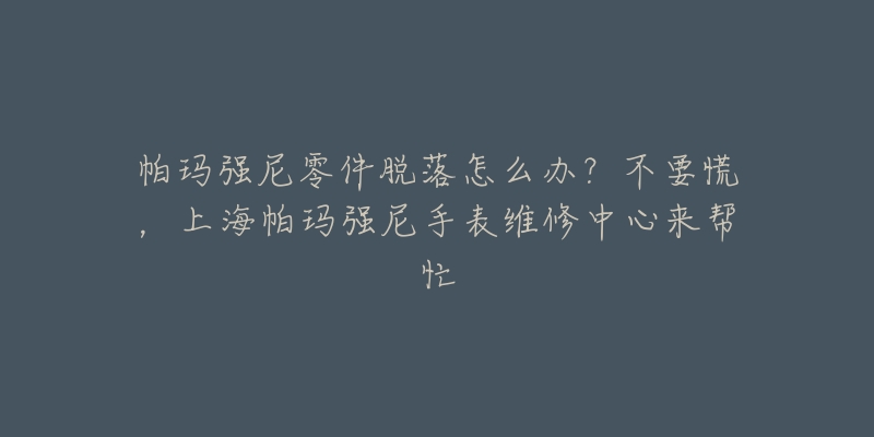 帕瑪強尼零件脫落怎么辦？不要慌，上海帕瑪強尼手表維修中心來幫忙