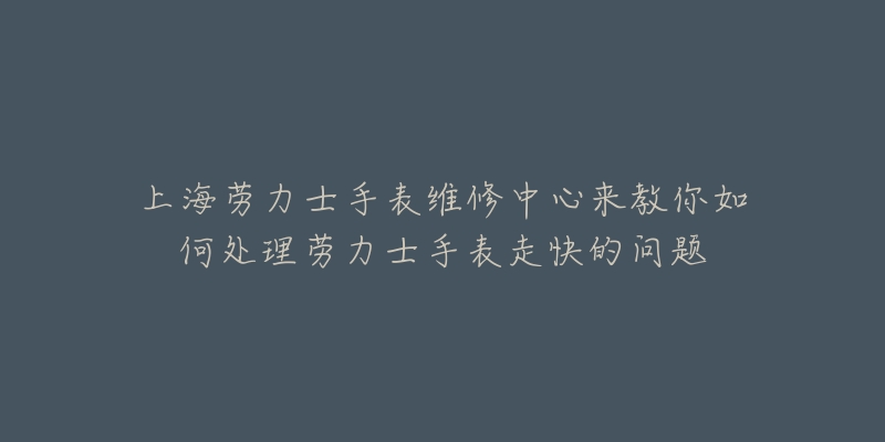 上海勞力士手表維修中心來(lái)教你如何處理勞力士手表走快的問(wèn)題