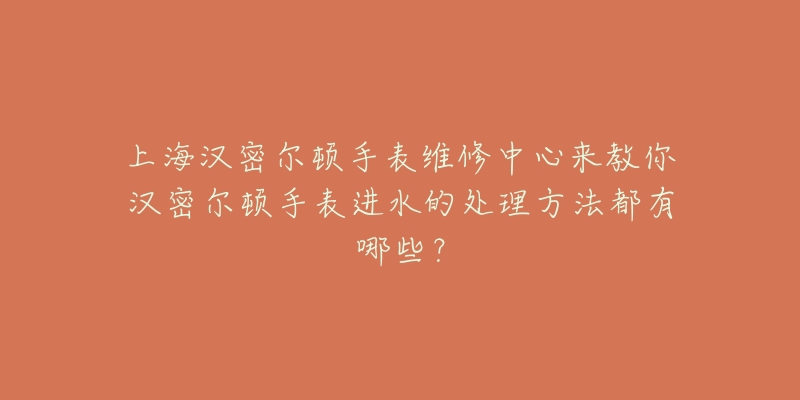 上海漢密爾頓手表維修中心來(lái)教你漢密爾頓手表進(jìn)水的處理方法都有哪些？