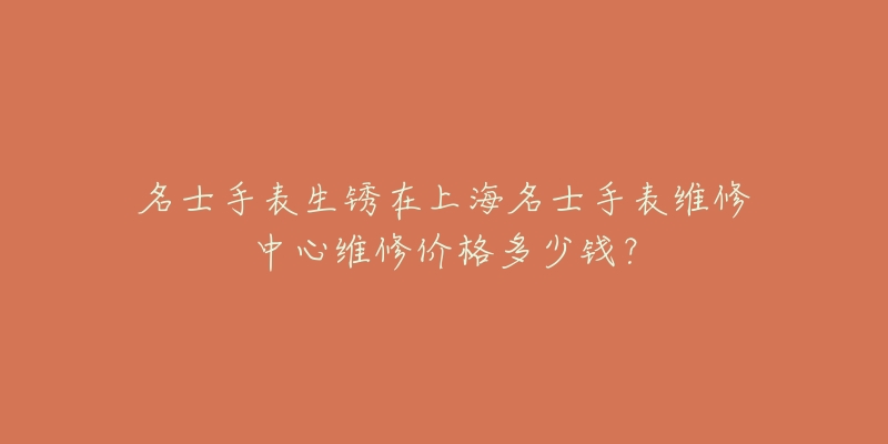 名士手表生銹在上海名士手表維修中心維修價(jià)格多少錢？