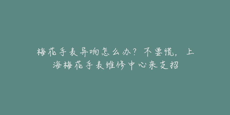 梅花手表異響怎么辦？不要慌，上海梅花手表維修中心來支招