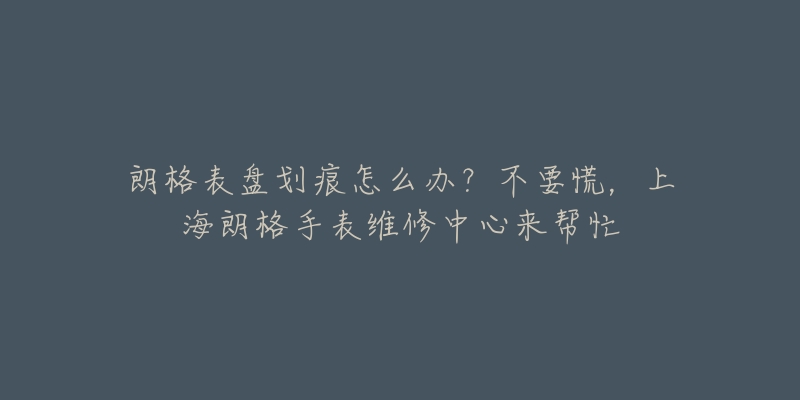 朗格表盤劃痕怎么辦？不要慌，上海朗格手表維修中心來幫忙