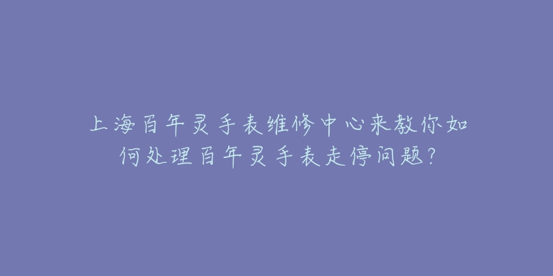 上海百年靈手表維修中心來教你如何處理百年靈手表走停問題？