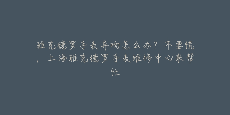 雅克德羅手表異響怎么辦？不要慌，上海雅克德羅手表維修中心來幫忙