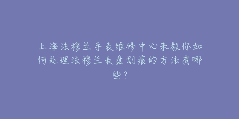 上海法穆蘭手表維修中心來教你如何處理法穆蘭表盤劃痕的方法有哪些？