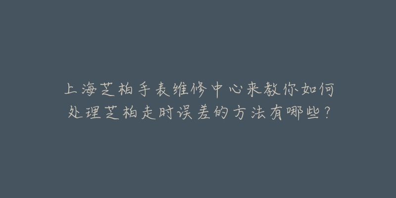 上海芝柏手表維修中心來教你如何處理芝柏走時誤差的方法有哪些？