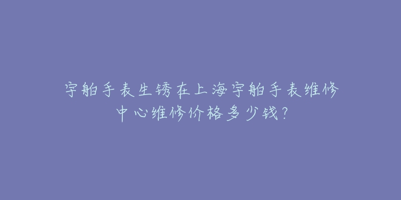 宇舶手表生銹在上海宇舶手表維修中心維修價格多少錢？