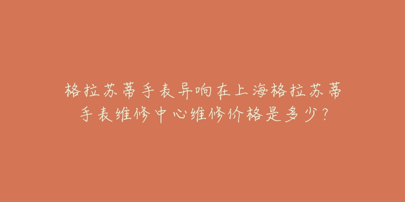 格拉蘇蒂手表異響在上海格拉蘇蒂手表維修中心維修價(jià)格是多少？