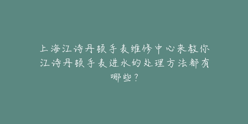 上海江詩丹頓手表維修中心來教你江詩丹頓手表進水的處理方法都有哪些？