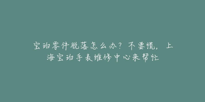 寶珀零件脫落怎么辦？不要慌，上海寶珀手表維修中心來幫忙