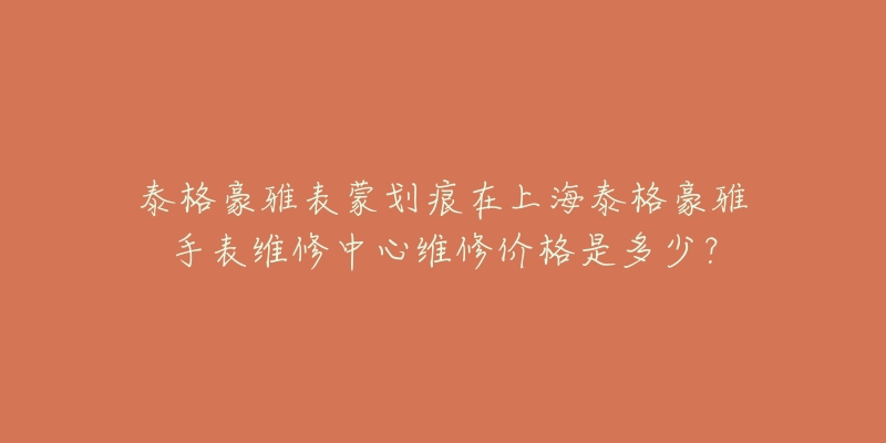 泰格豪雅表蒙劃痕在上海泰格豪雅手表維修中心維修價格是多少？