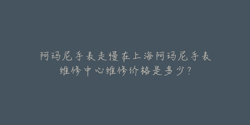 阿瑪尼手表走慢在上海阿瑪尼手表維修中心維修價格是多少？