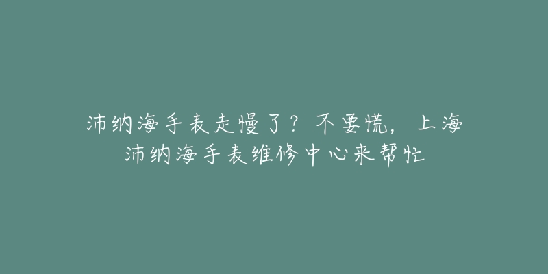 沛納海手表走慢了？不要慌，上海沛納海手表維修中心來幫忙