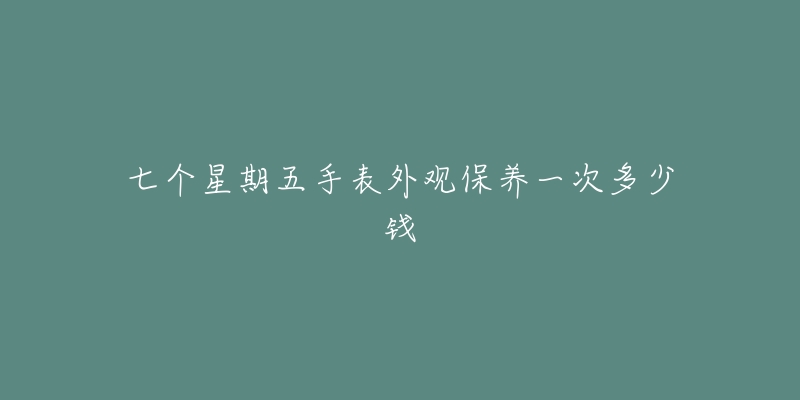 七個星期五手表外觀保養(yǎng)一次多少錢