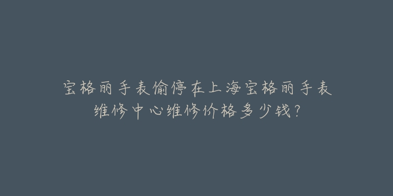 寶格麗手表偷停在上海寶格麗手表維修中心維修價(jià)格多少錢？