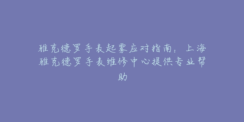 雅克德羅手表起霧應(yīng)對指南：上海雅克德羅手表維修中心提供專業(yè)幫助