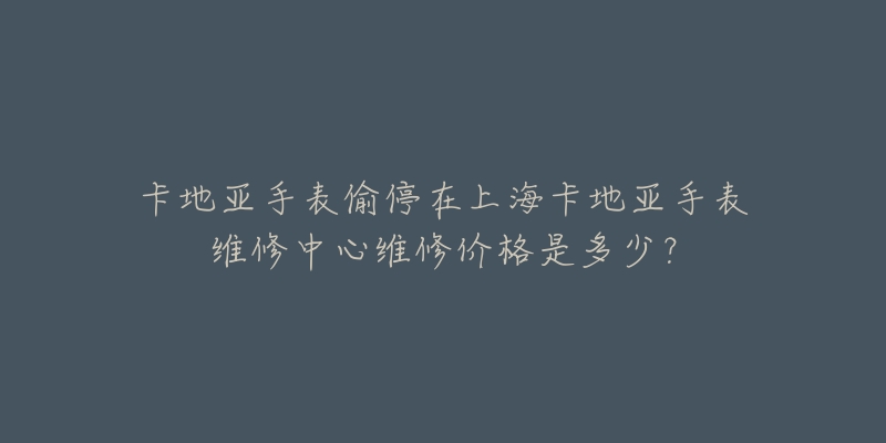 卡地亞手表偷停在上?？ǖ貋喪直砭S修中心維修價(jià)格是多少？