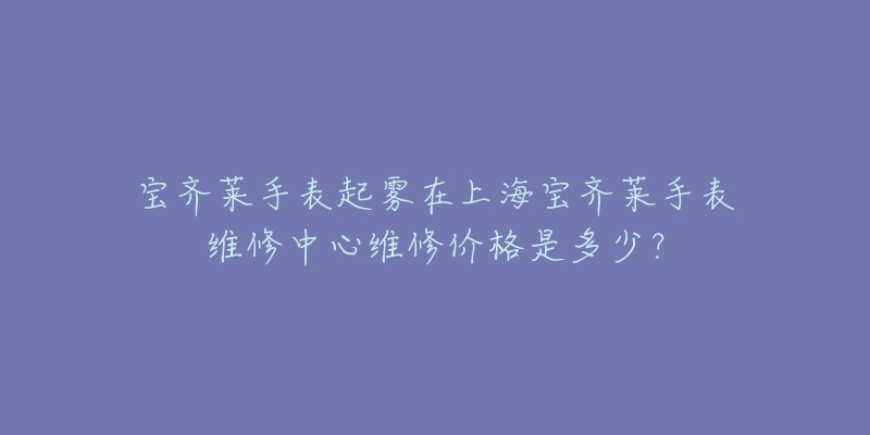 寶齊萊手表起霧在上海寶齊萊手表維修中心維修價(jià)格是多少？