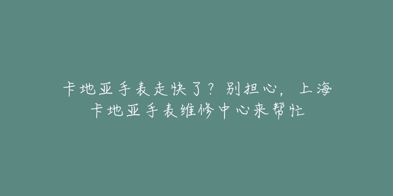 卡地亞手表走快了？別擔(dān)心，上海卡地亞手表維修中心來幫忙