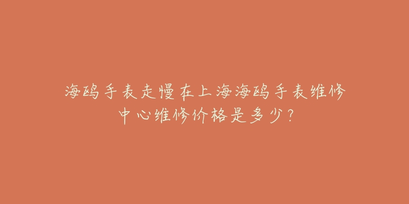 海鷗手表走慢在上海海鷗手表維修中心維修價格是多少？