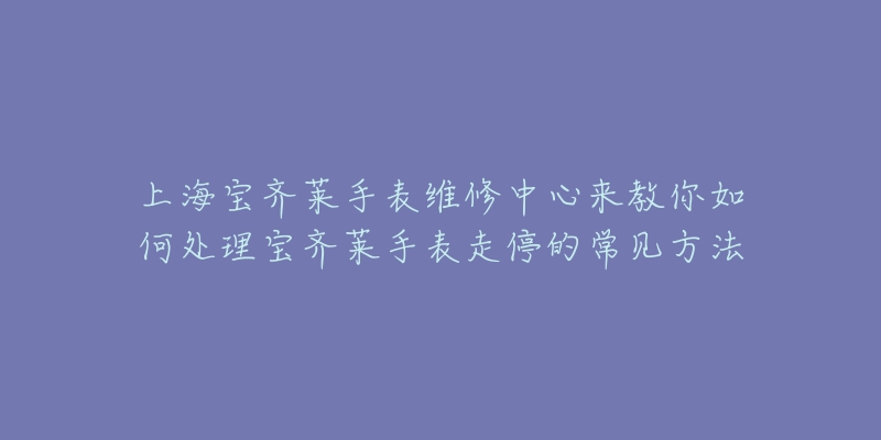 上海寶齊萊手表維修中心來教你如何處理寶齊萊手表走停的常見方法