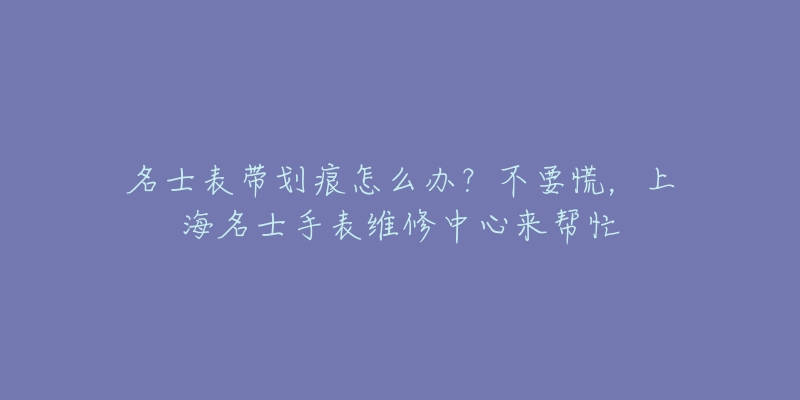 名士表帶劃痕怎么辦？不要慌，上海名士手表維修中心來幫忙