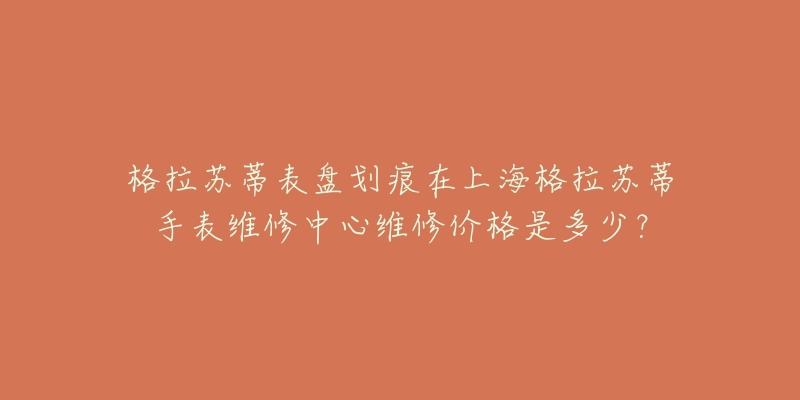 格拉蘇蒂表盤劃痕在上海格拉蘇蒂手表維修中心維修價格是多少？