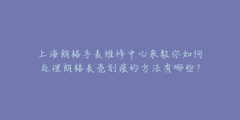 上海朗格手表維修中心來教你如何處理朗格表殼劃痕的方法有哪些？