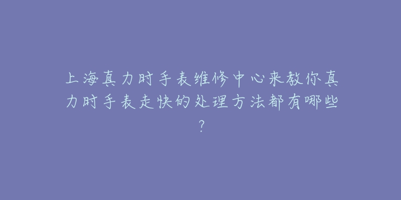 上海真力時手表維修中心來教你真力時手表走快的處理方法都有哪些？