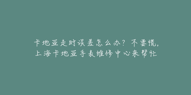 卡地亞走時(shí)誤差怎么辦？不要慌，上?？ǖ貋喪直砭S修中心來幫忙