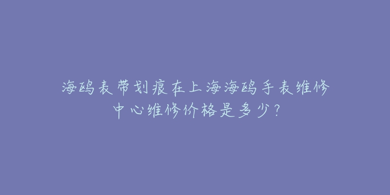 海鷗表帶劃痕在上海海鷗手表維修中心維修價格是多少？