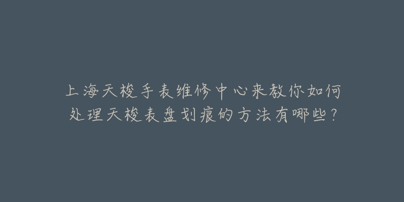 上海天梭手表維修中心來(lái)教你如何處理天梭表盤(pán)劃痕的方法有哪些？