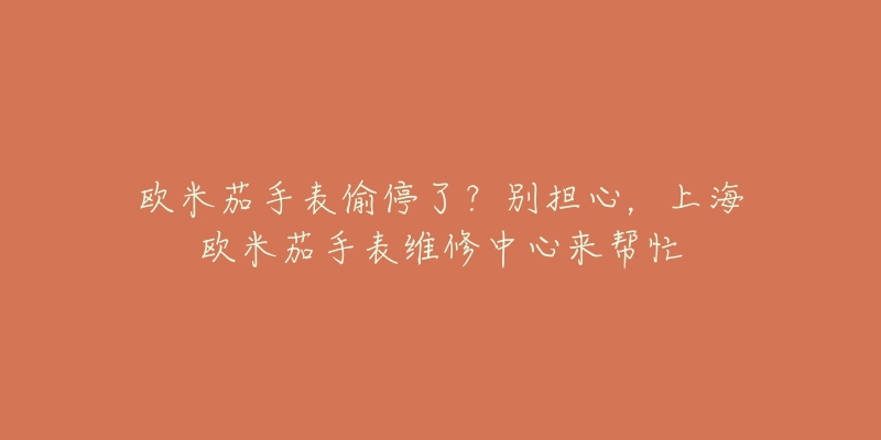 歐米茄手表偷停了？別擔(dān)心，上海歐米茄手表維修中心來幫忙