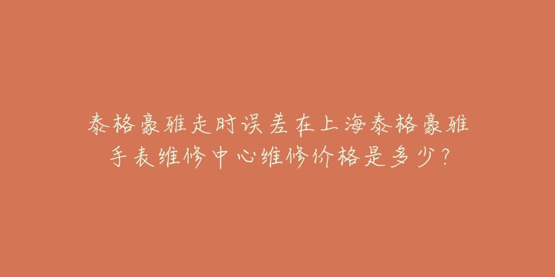 泰格豪雅走時誤差在上海泰格豪雅手表維修中心維修價格是多少？