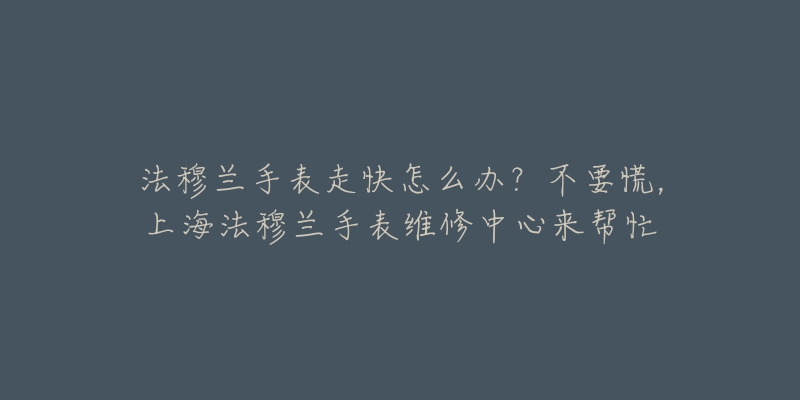 法穆蘭手表走快怎么辦？不要慌，上海法穆蘭手表維修中心來幫忙