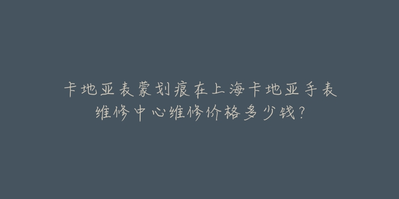 卡地亞表蒙劃痕在上?？ǖ貋喪直砭S修中心維修價(jià)格多少錢？