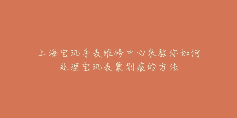 上海寶璣手表維修中心來(lái)教你如何處理寶璣表蒙劃痕的方法