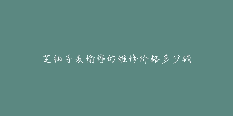 芝柏手表偷停的維修價(jià)格多少錢