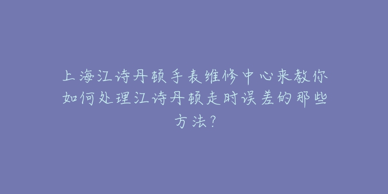 上海江詩丹頓手表維修中心來教你如何處理江詩丹頓走時誤差的那些方法？