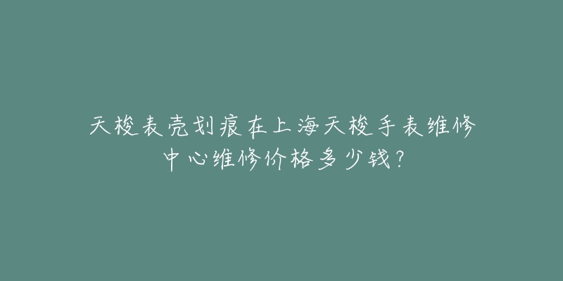 天梭表殼劃痕在上海天梭手表維修中心維修價(jià)格多少錢(qián)？