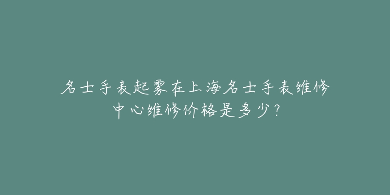 名士手表起霧在上海名士手表維修中心維修價(jià)格是多少？