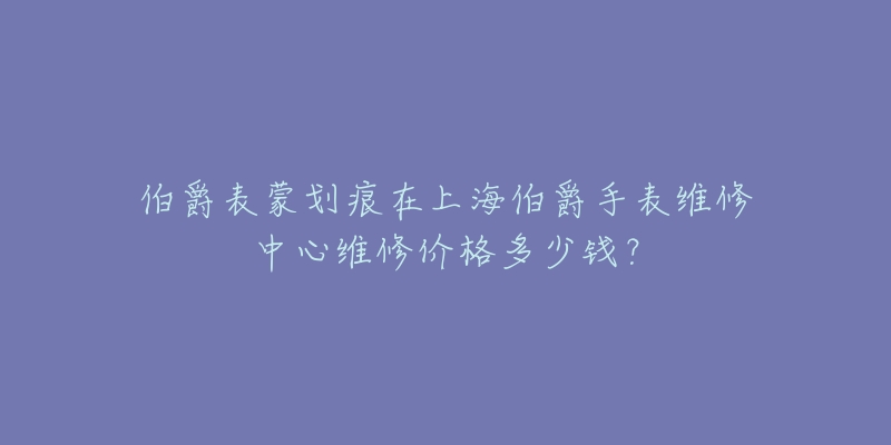 伯爵表蒙劃痕在上海伯爵手表維修中心維修價格多少錢？