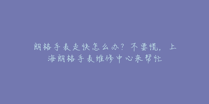 朗格手表走快怎么辦？不要慌，上海朗格手表維修中心來(lái)幫忙