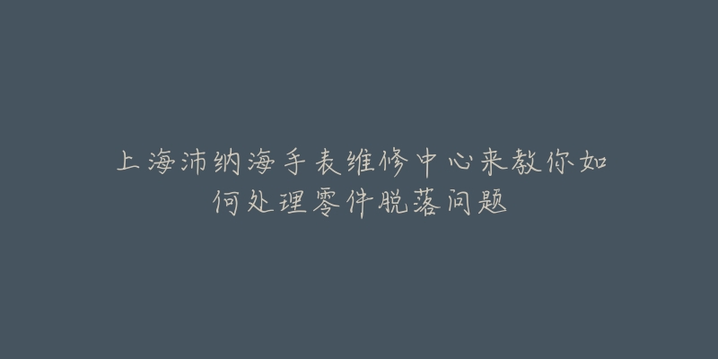 上海沛納海手表維修中心來教你如何處理零件脫落問題