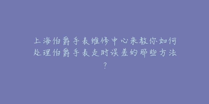 上海伯爵手表維修中心來教你如何處理伯爵手表走時誤差的那些方法？