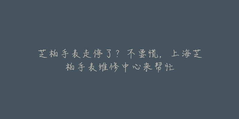 芝柏手表走停了？不要慌，上海芝柏手表維修中心來幫忙