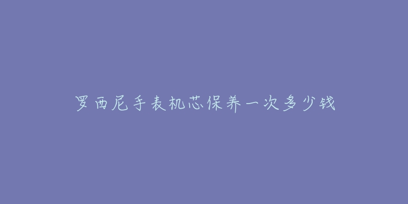 羅西尼手表機芯保養(yǎng)一次多少錢